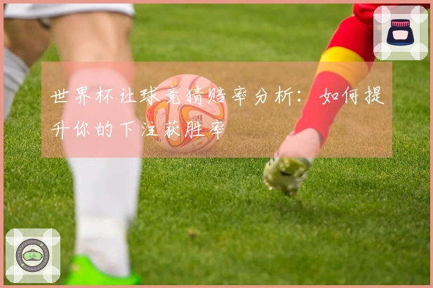 世界杯让球竞猜赔率分析：如何提升你的下注获胜率
