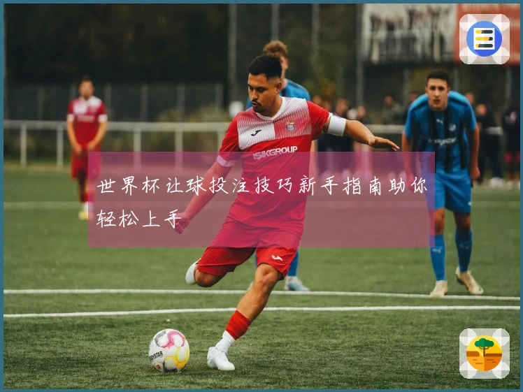 世界杯让球投注技巧新手指南助你轻松上手