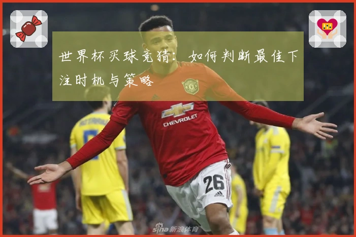 世界杯买球竞猜：如何判断最佳下注时机与策略