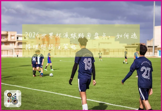 2026世界杯滚球赔率盘点，如何选择理想投注策略