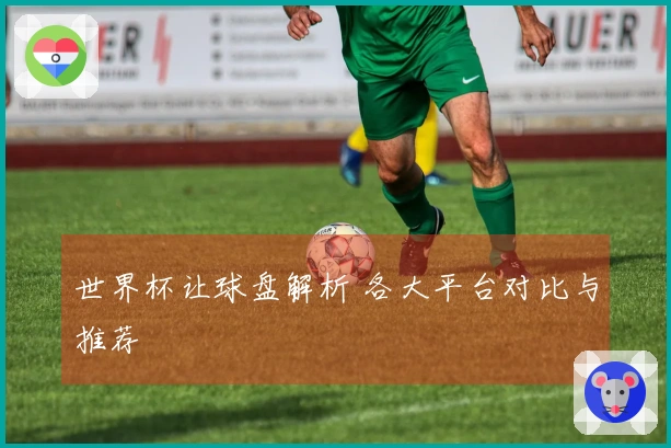 世界杯让球盘解析 各大平台对比与推荐