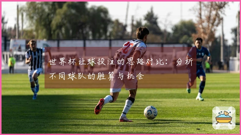 世界杯让球投注的思路对比：分析不同球队的胜算与机会