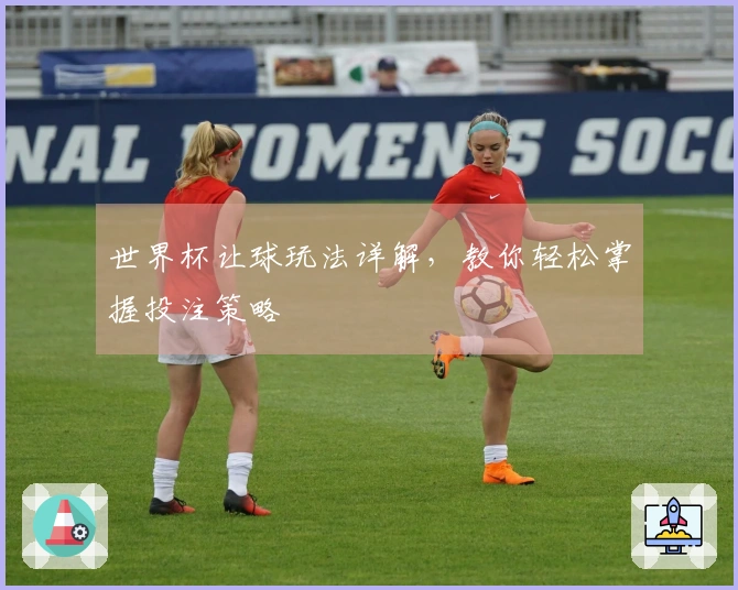 世界杯让球玩法详解，教你轻松掌握投注策略