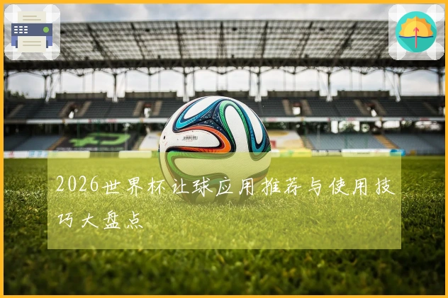 2026世界杯让球应用推荐与使用技巧大盘点