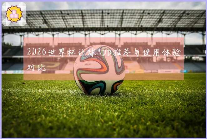 2026世界杯让球App推荐与使用体验对比