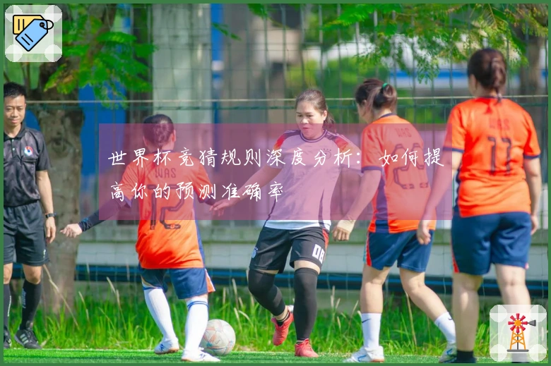 世界杯竞猜规则深度分析：如何提高你的预测准确率