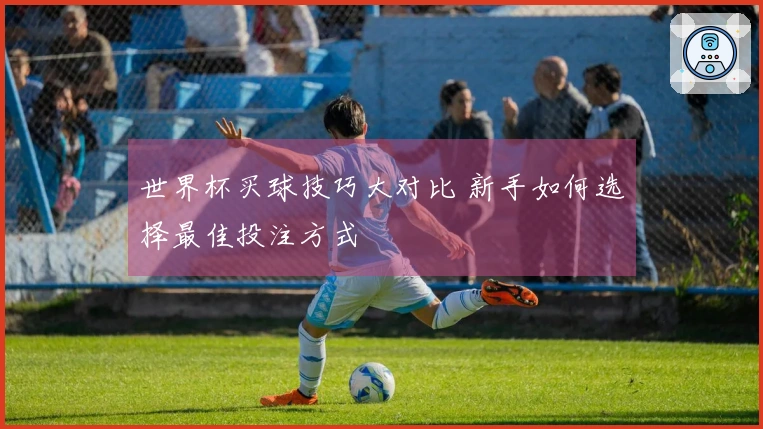世界杯买球技巧大对比 新手如何选择最佳投注方式