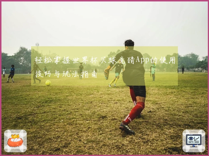 轻松掌握世界杯买球竞猜App的使用技巧与玩法指南