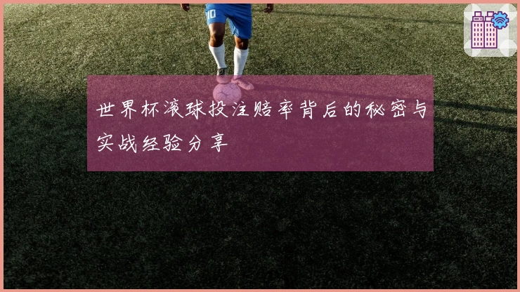 世界杯滚球投注赔率背后的秘密与实战经验分享