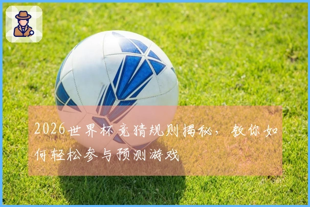 2026世界杯竞猜规则揭秘，教你如何轻松参与预测游戏