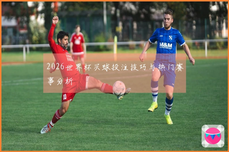 2026世界杯买球投注技巧与热门赛事分析