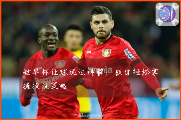 世界杯让球玩法详解，教你轻松掌握投注策略