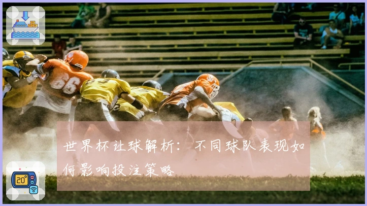 世界杯让球解析：不同球队表现如何影响投注策略