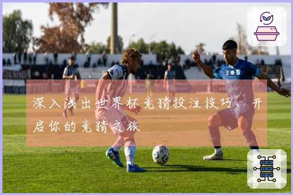 深入浅出世界杯竞猜投注技巧，开启你的竞猜之旅