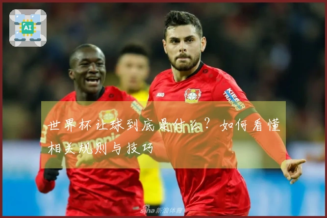 世界杯让球到底是什么？如何看懂相关规则与技巧