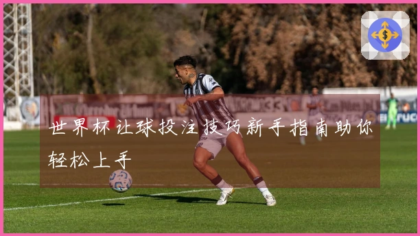 世界杯让球投注技巧新手指南助你轻松上手