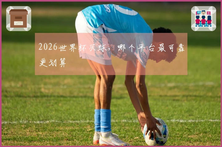 2026世界杯买球，哪个平台最可靠更划算