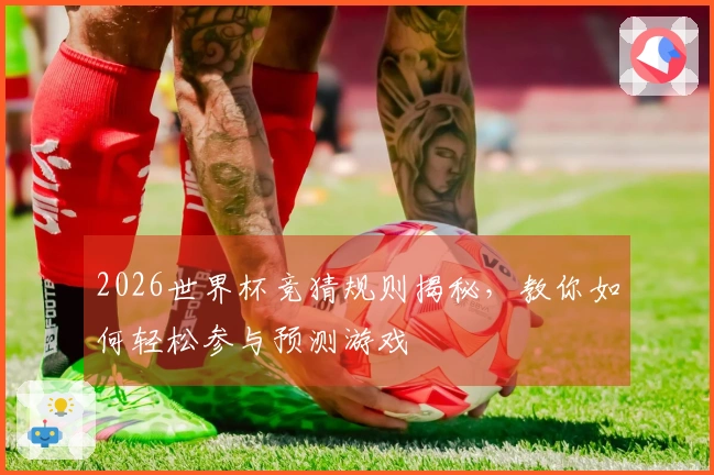 2026世界杯竞猜规则揭秘，教你如何轻松参与预测游戏
