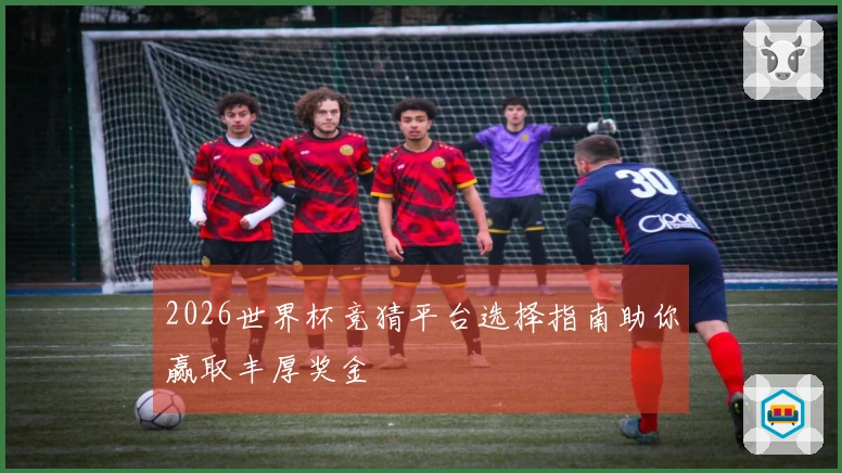 2026世界杯竞猜平台选择指南助你赢取丰厚奖金