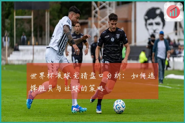 世界杯滚球竞猜盘口分析：如何选择胜负与让球的策略