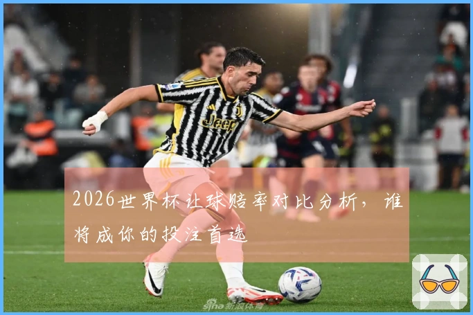 2026世界杯让球赔率对比分析，谁将成你的投注首选
