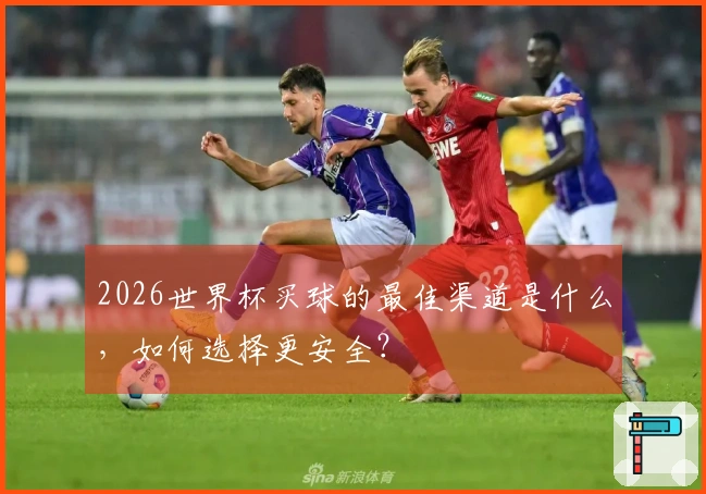 2026世界杯买球的最佳渠道是什么，如何选择更安全？