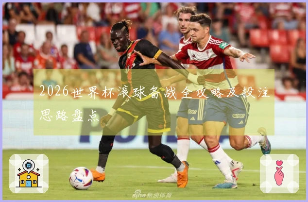 2026世界杯滚球备战全攻略及投注思路盘点