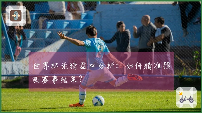 世界杯竞猜盘口分析：如何精准预测赛事结果？