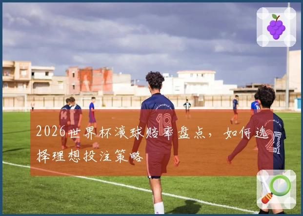 2026世界杯滚球赔率盘点，如何选择理想投注策略