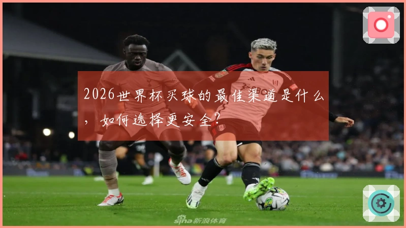 2026世界杯买球的最佳渠道是什么，如何选择更安全？