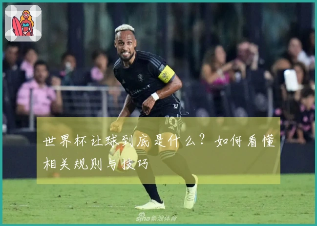 世界杯让球到底是什么？如何看懂相关规则与技巧